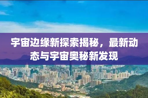 宇宙邊緣新探索揭秘，最新動(dòng)態(tài)與宇宙奧秘新發(fā)現(xiàn)