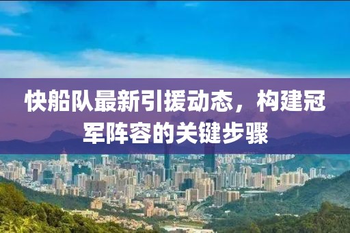 快船隊最新引援動態，構建冠軍陣容的關鍵步驟