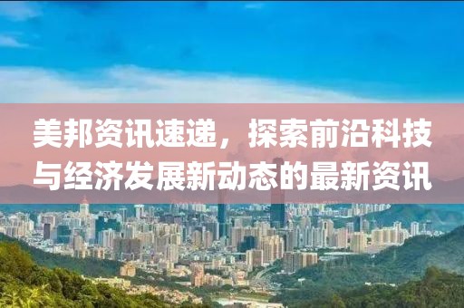 美邦資訊速遞，探索前沿科技與經濟發展新動態的最新資訊