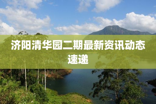 濟陽清華園二期最新資訊動態速遞