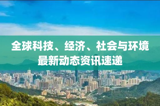 全球科技、經濟、社會與環境最新動態資訊速遞