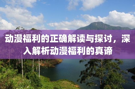 動漫福利的正確解讀與探討，深入解析動漫福利的真諦