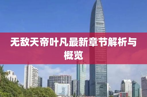 無(wú)敵天帝葉凡最新章節(jié)解析與概覽
