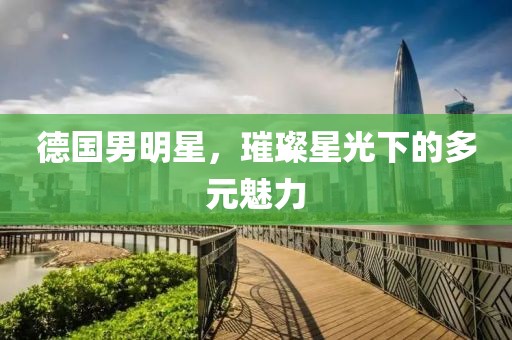 德國男明星，璀璨星光下的多元魅力