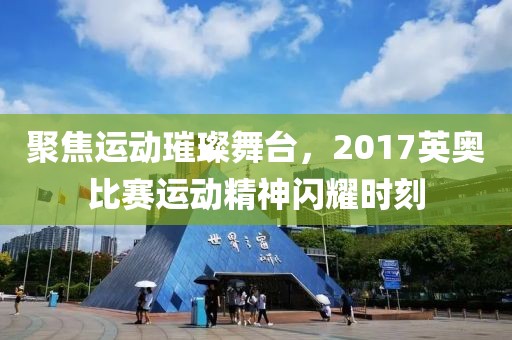 聚焦運(yùn)動(dòng)璀璨舞臺(tái)，2017英奧比賽運(yùn)動(dòng)精神閃耀時(shí)刻