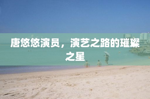 唐悠悠演員，演藝之路的璀璨之星