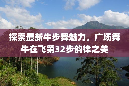 探索最新牛步舞魅力，廣場舞牛在飛第32步韻律之美