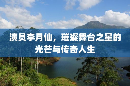 演員李月仙，璀璨舞臺(tái)之星的光芒與傳奇人生