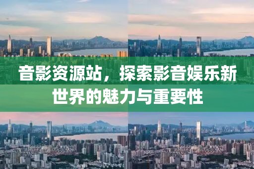 音影資源站，探索影音娛樂新世界的魅力與重要性