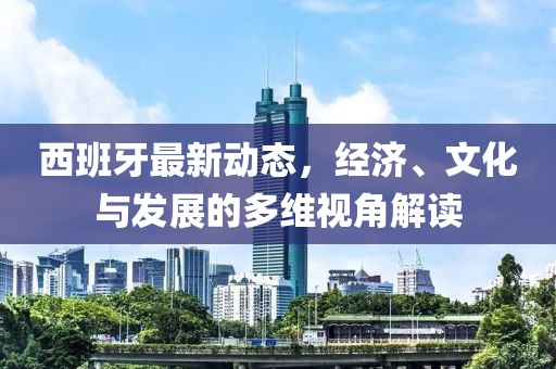 西班牙最新動(dòng)態(tài)，經(jīng)濟(jì)、文化與發(fā)展的多維視角解讀