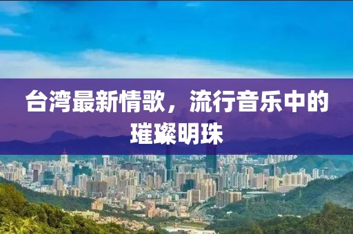 臺灣最新情歌，流行音樂中的璀璨明珠