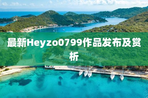 最新Heyzo0799作品發布及賞析