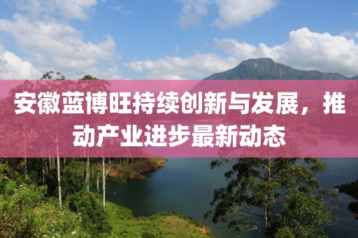 安徽藍(lán)博旺持續(xù)創(chuàng)新與發(fā)展，推動(dòng)產(chǎn)業(yè)進(jìn)步最新動(dòng)態(tài)