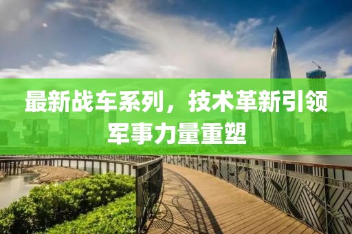 最新戰車系列，技術革新引領軍事力量重塑
