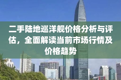 二手陸地巡洋艦價(jià)格分析與評(píng)估，全面解讀當(dāng)前市場(chǎng)行情及價(jià)格趨勢(shì)