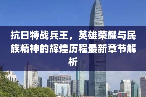 抗日特戰(zhàn)兵王，英雄榮耀與民族精神的輝煌歷程最新章節(jié)解析