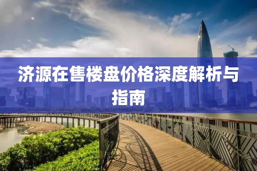 濟源在售樓盤價格深度解析與指南
