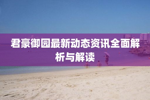 君豪御園最新動態(tài)資訊全面解析與解讀