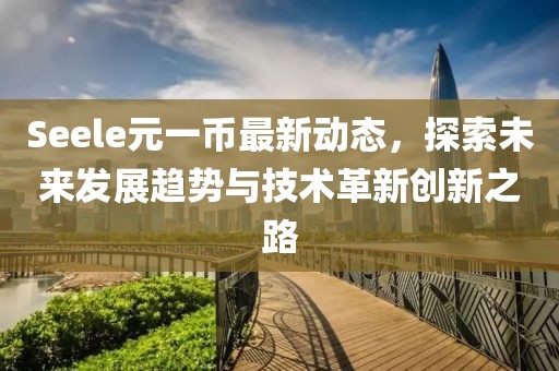 Seele元一幣最新動態(tài)，探索未來發(fā)展趨勢與技術(shù)革新創(chuàng)新之路