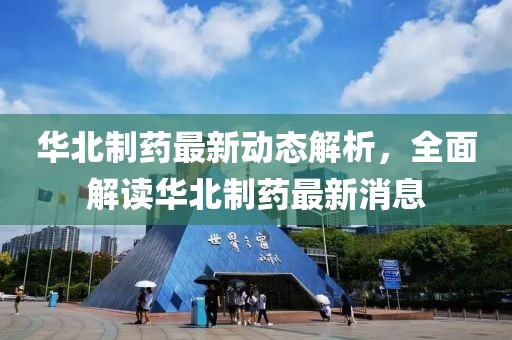 華北制藥最新動態(tài)解析，全面解讀華北制藥最新消息