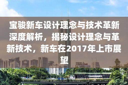 寶駿新車設(shè)計理念與技術(shù)革新深度解析，揭秘設(shè)計理念與革新技術(shù)，新車在2017年上市展望
