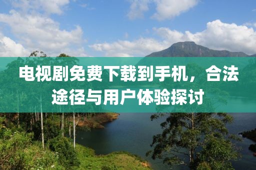 電視劇免費下載到手機，合法途徑與用戶體驗探討