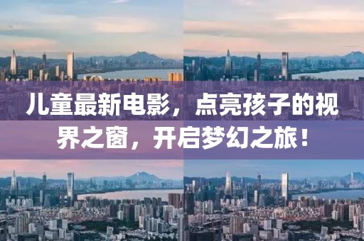 兒童最新電影，點亮孩子的視界之窗，開啟夢幻之旅！