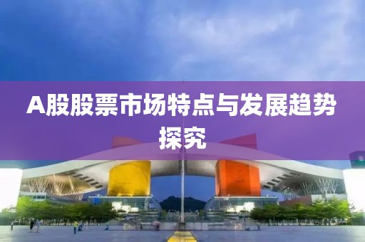 A股股票市場特點與發展趨勢探究