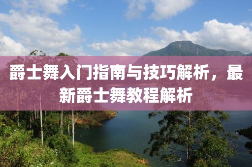 爵士舞入門指南與技巧解析，最新爵士舞教程解析