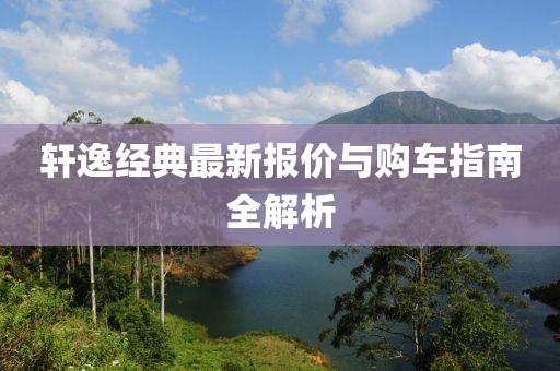 軒逸經典最新報價與購車指南全解析