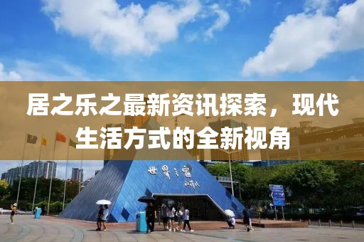 居之樂之最新資訊探索，現(xiàn)代生活方式的全新視角