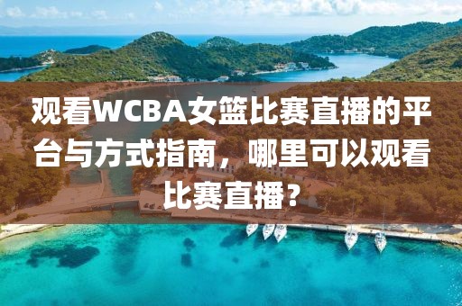 觀看WCBA女籃比賽直播的平臺與方式指南，哪里可以觀看比賽直播？