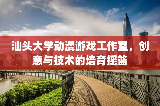 汕頭大學動漫游戲工作室，創意與技術的培育搖籃