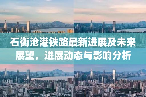 石衡滄港鐵路最新進展及未來展望，進展動態與影響分析