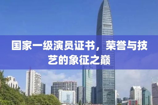 國家一級演員證書，榮譽與技藝的象征之巔