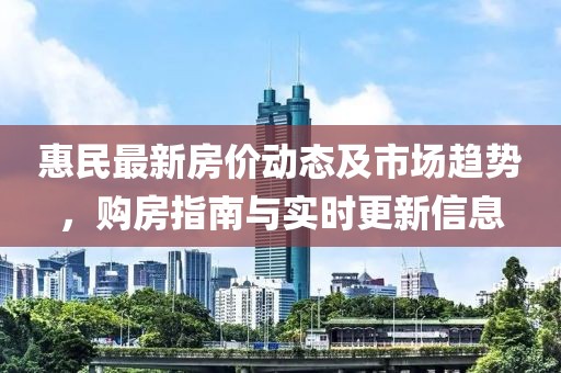 惠民最新房價動態及市場趨勢，購房指南與實時更新信息