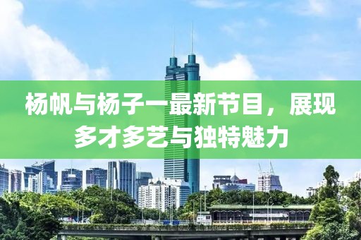 楊帆與楊子一最新節目，展現多才多藝與獨特魅力