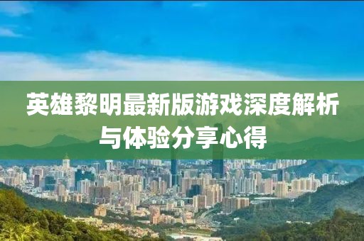 英雄黎明最新版游戲深度解析與體驗分享心得