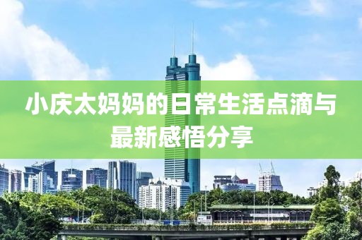 小慶太媽媽的日常生活點(diǎn)滴與最新感悟分享