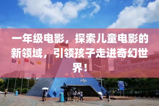 一年級電影，探索兒童電影的新領域，引領孩子走進奇幻世界！