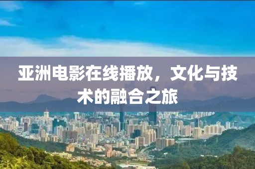 亞洲電影在線播放，文化與技術的融合之旅