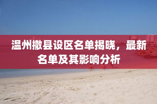 溫州撤縣設區名單揭曉，最新名單及其影響分析