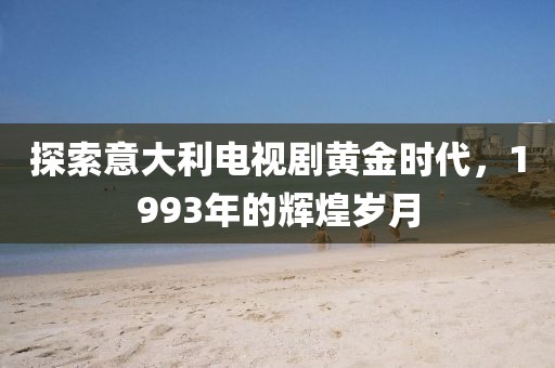 探索意大利電視劇黃金時代，1993年的輝煌歲月