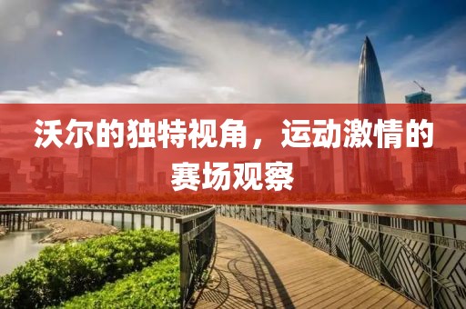 沃爾的獨特視角，運動激情的賽場觀察