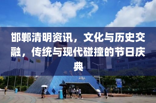 邯鄲清明資訊，文化與歷史交融，傳統與現代碰撞的節日慶典