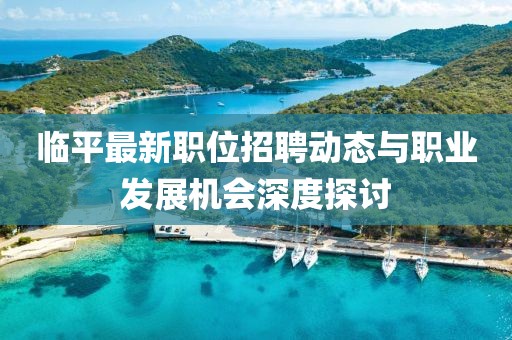 臨平最新職位招聘動態(tài)與職業(yè)發(fā)展機會深度探討