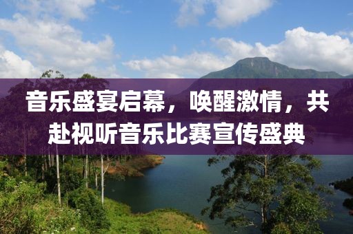 音樂盛宴啟幕，喚醒激情，共赴視聽音樂比賽宣傳盛典