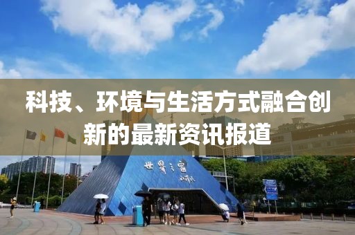 科技、環境與生活方式融合創新的最新資訊報道