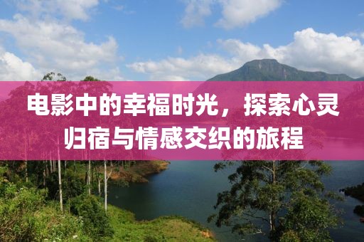 電影中的幸福時光，探索心靈歸宿與情感交織的旅程