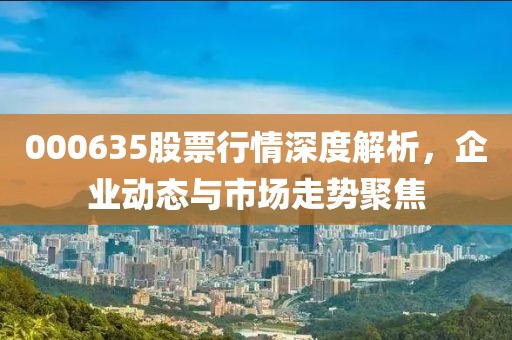 000635股票行情深度解析，企業動態與市場走勢聚焦